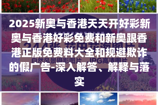 2025天天开好彩免费大全和新门和香港内部资料免费提供,全面释义、专家解读解释与落实与警惕虚假宣传 解析与释义